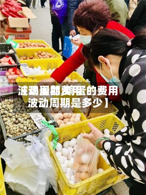 【鸡蛋的费用波动周期,鸡蛋的费用波动周期是多少】-第2张图片