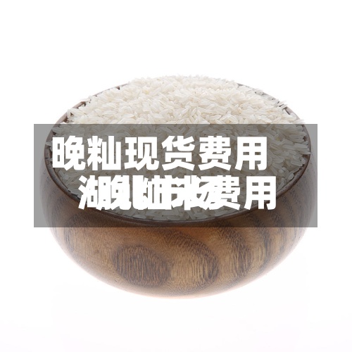 晚籼现货费用
/晚籼米费用
湖北市场-第2张图片