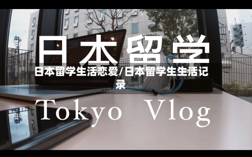 日本留学生活恋爱/日本留学生生活记录-第2张图片