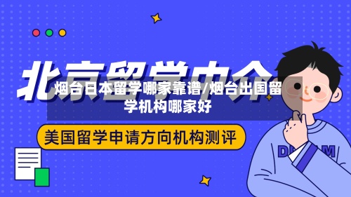 烟台日本留学哪家靠谱/烟台出国留学机构哪家好