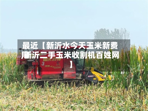 最近【新沂水今天玉米新费用,新沂二手玉米收割机百姓网】