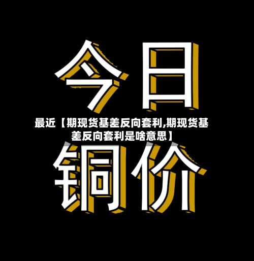 最近【期现货基差反向套利,期现货基差反向套利是啥意思】-第2张图片
