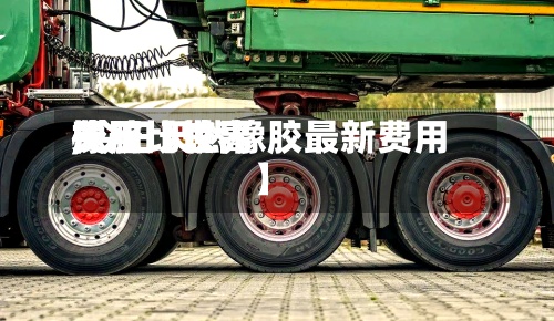 关于【世界
橡胶比较高
费用
,今日天然橡胶最新费用
】-第2张图片