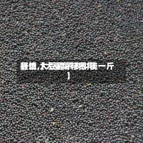 最近【大豆菜籽费用
行情,大豆种子多少钱一斤】-第3张图片