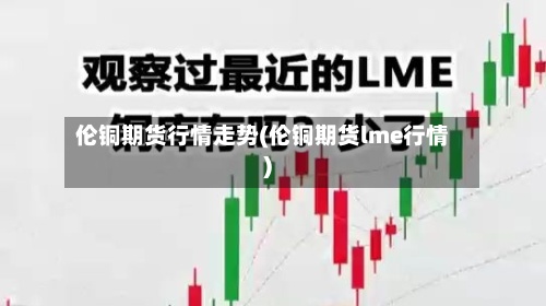 伦铜期货行情走势(伦铜期货lme行情)-第2张图片