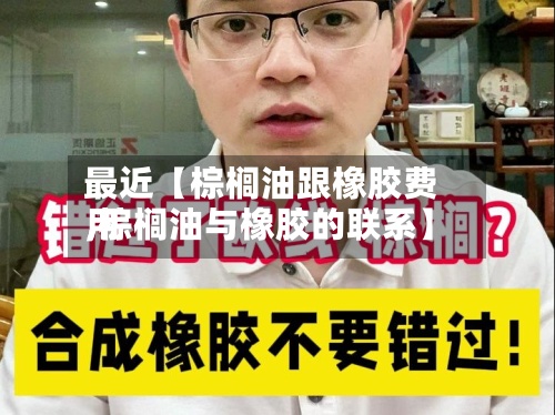 最近【棕榈油跟橡胶费用,棕榈油与橡胶的联系】-第2张图片