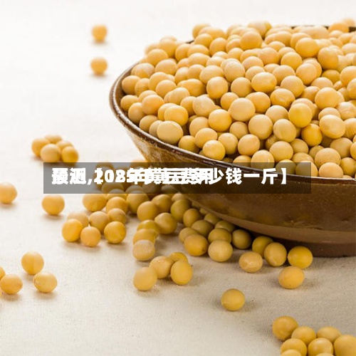 最近【18年黄豆费用预测,2025年黄豆多少钱一斤】