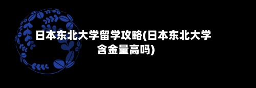 日本东北大学留学攻略(日本东北大学含金量高吗)