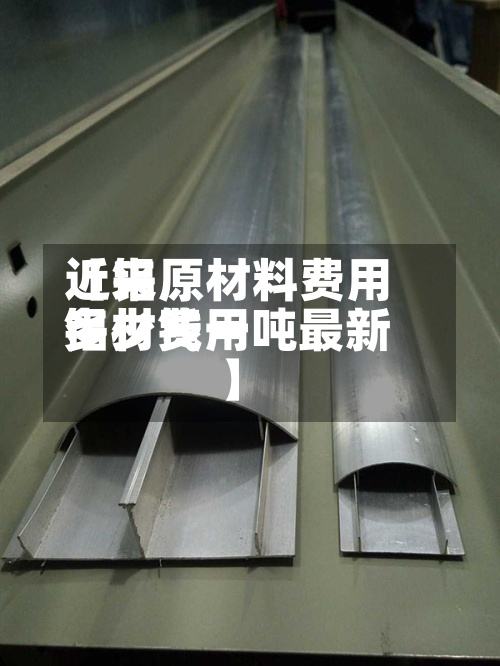 近来【铝原材料费用铝材费用多少钱一吨最新】