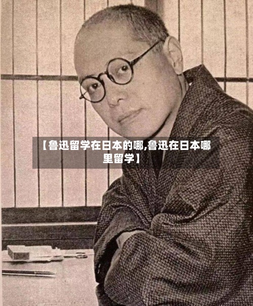 【鲁迅留学在日本的哪,鲁迅在日本哪里留学】