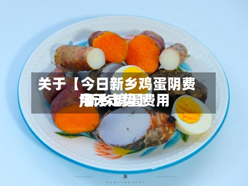 关于【今日新乡鸡蛋阴费用
,新乡鸡蛋费用
今天走势】-第2张图片