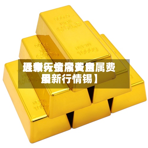 近来【今天金属费用最新行情今天金属费用最新行情锡】