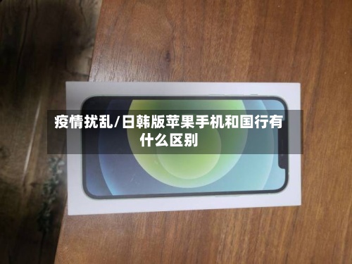疫情扰乱/日韩版苹果手机和国行有什么区别