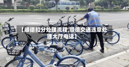 【顺德扣分处理流程,顺德交通违章处理大厅电话】-第2张图片