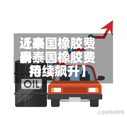 近来
【泰国橡胶费用
表泰国橡胶费用
持续飙升】-第2张图片