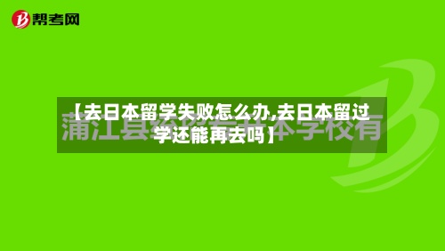 【去日本留学失败怎么办,去日本留过学还能再去吗】