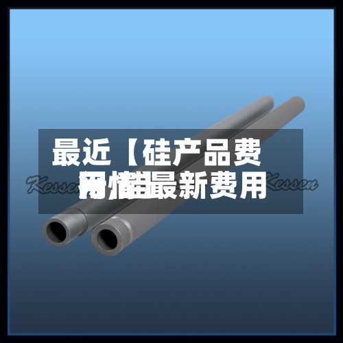最近【硅产品费用
网,硅最新费用
行情】-第3张图片