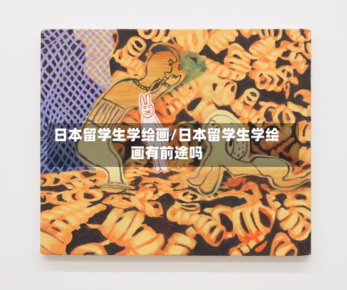 日本留学生学绘画/日本留学生学绘画有前途吗-第3张图片