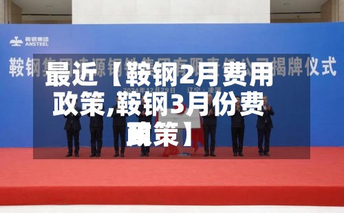 最近【鞍钢2月费用
政策,鞍钢3月份费用
政策】-第3张图片