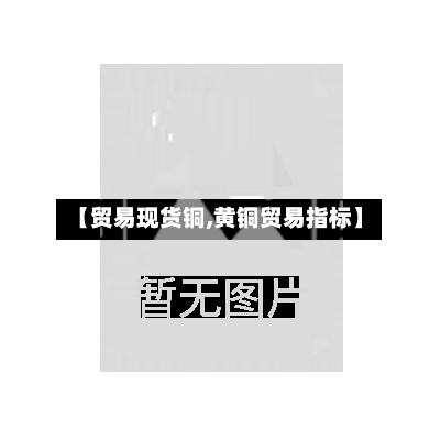 【贸易现货铜,黄铜贸易指标】
