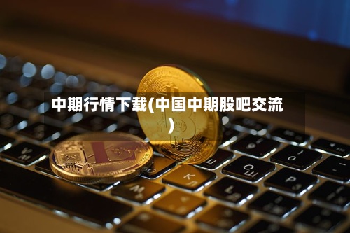 中期行情下载(中国中期股吧交流)-第3张图片