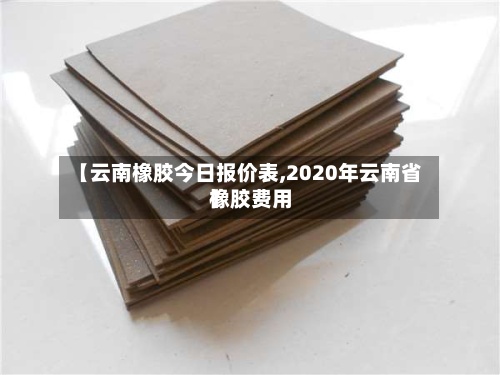 【云南橡胶今日报价表,2020年云南省橡胶费用】