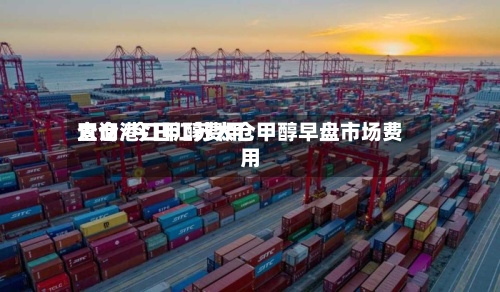 太仓港口甲醇费用
查询/今日江苏太仓甲醇早盘市场费用
-第3张图片