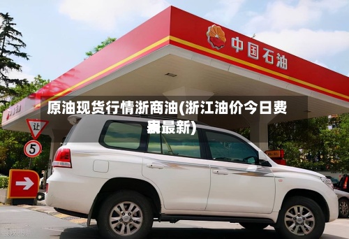 原油现货行情浙商油(浙江油价今日费用
表最新)-第2张图片