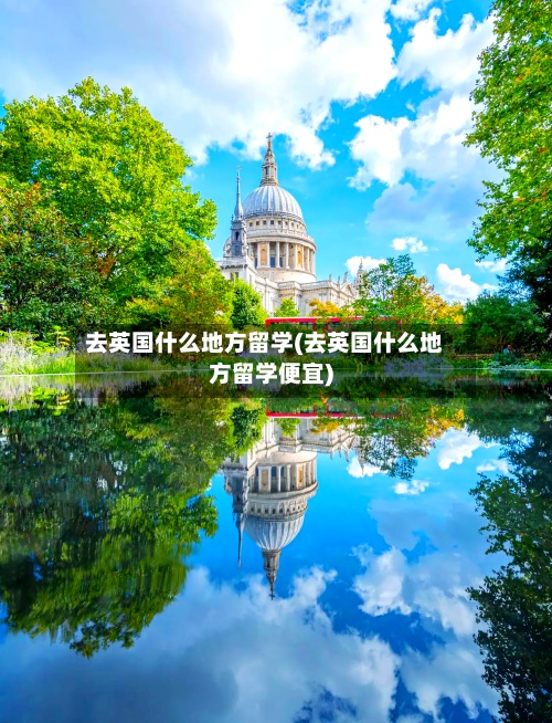 去英国什么地方留学(去英国什么地方留学便宜)