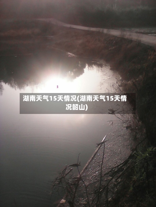 湖南天气15天情况(湖南天气15天情况韶山)