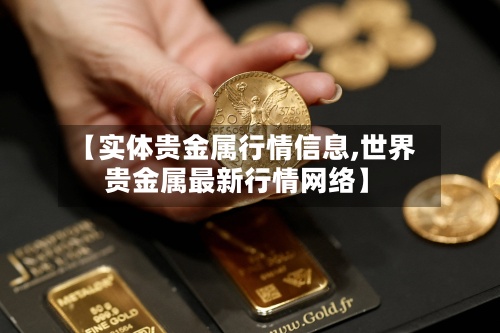 【实体贵金属行情信息,世界贵金属最新行情网络】