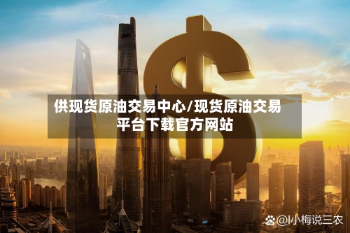 供现货原油交易中心/现货原油交易平台下载官方网站
-第2张图片
