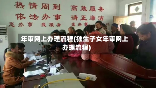 年审网上办理流程(独生子女年审网上办理流程)