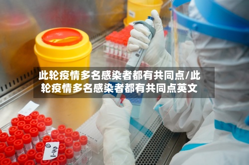 此轮疫情多名感染者都有共同点/此轮疫情多名感染者都有共同点英文