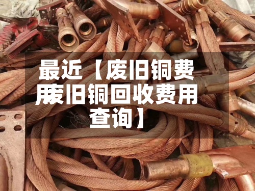 最近【废旧铜费用
,废旧铜回收费用
查询】-第2张图片