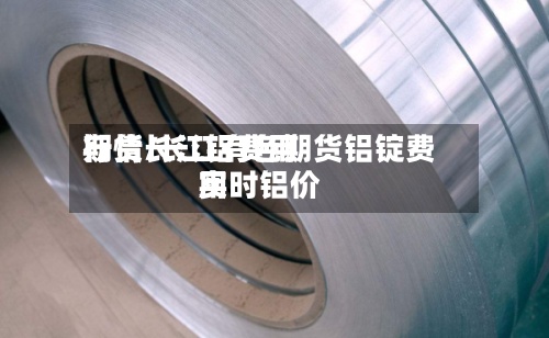 期货长江铝费用行情/长江有色期货铝锭费用实时铝价