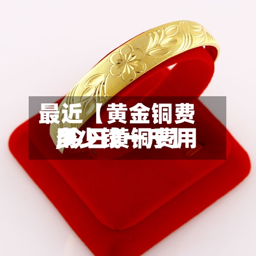 最近【黄金铜费用
,今日黄铜费用
多少钱一斤】-第2张图片