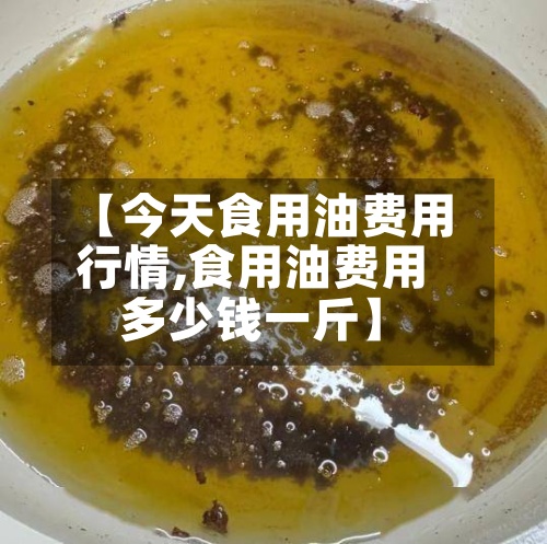 【今天食用油费用行情,食用油费用多少钱一斤】-第2张图片