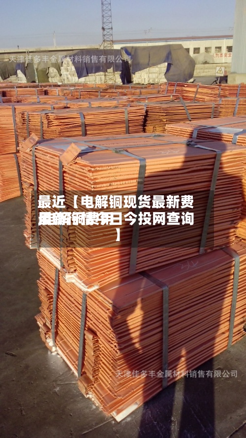 最近【电解铜现货最新费用
,电解铜费用
最新行情今日今投网查询】-第2张图片