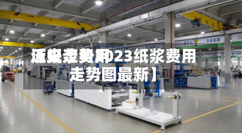 近来
【纸浆费用
历史走势2023纸浆费用
走势图最新】-第2张图片