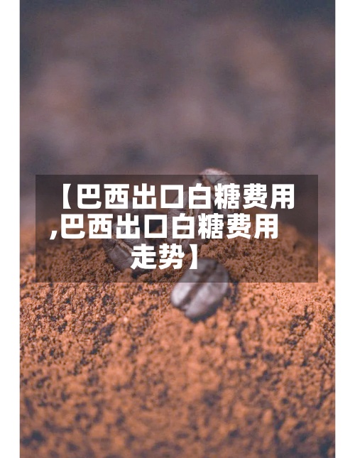【巴西出口白糖费用
,巴西出口白糖费用
走势】-第2张图片