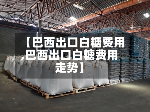【巴西出口白糖费用,巴西出口白糖费用走势】