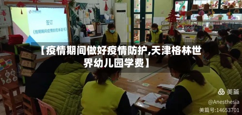 【疫情期间做好疫情防护,天津格林世界幼儿园学费】
