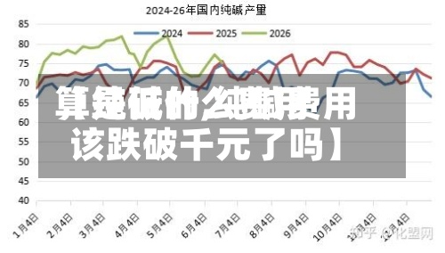 【纯碱什么费用
算是低的,纯碱费用
该跌破千元了吗】-第3张图片