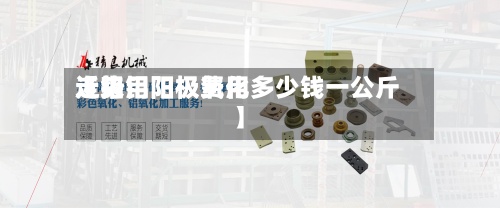 近来
【铝用阳极费用
走势铝阳极氧化多少钱一公斤】-第3张图片