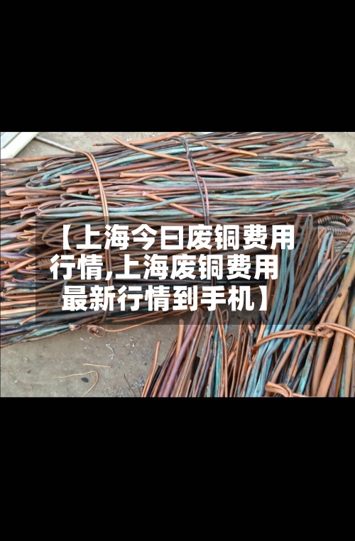 【上海今曰废铜费用行情,上海废铜费用最新行情到手机】