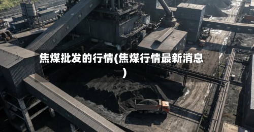 焦煤批发的行情(焦煤行情最新消息)