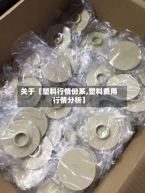 关于【塑料行情份系,塑料费用
行情分析】-第2张图片