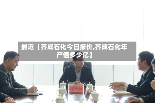 最近【齐成石化今日报价,齐成石化年产值多少亿】-第2张图片