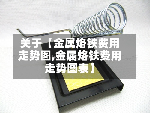 关于【金属烙铁费用走势图,金属烙铁费用走势图表】